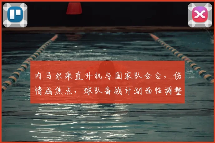 内马尔乘直升机与国家队会合，伤情成焦点，球队备战计划面临调整